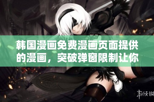 韩国漫画免费漫画页面提供的漫画，突破弹窗限制让你畅享阅读乐趣