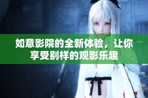 如意影院的全新体验，让你享受别样的观影乐趣