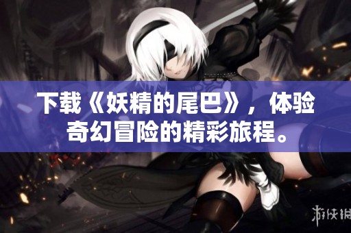 下载《妖精的尾巴》，体验奇幻冒险的精彩旅程。