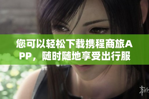 您可以轻松下载携程商旅APP，随时随地享受出行服务。