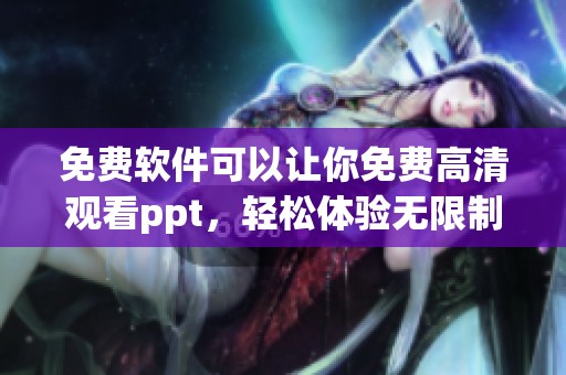 免费软件可以让你免费高清观看ppt，轻松体验无限制的精彩演示内容