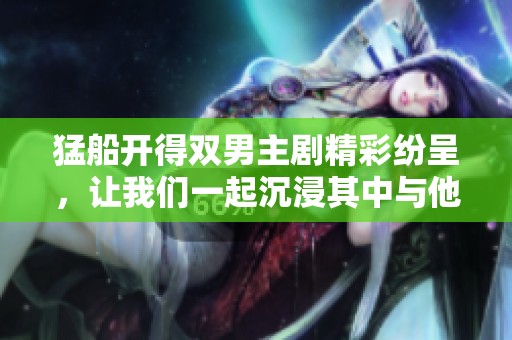 猛船开得双男主剧精彩纷呈，让我们一起沉浸其中与他们共度惊险时刻