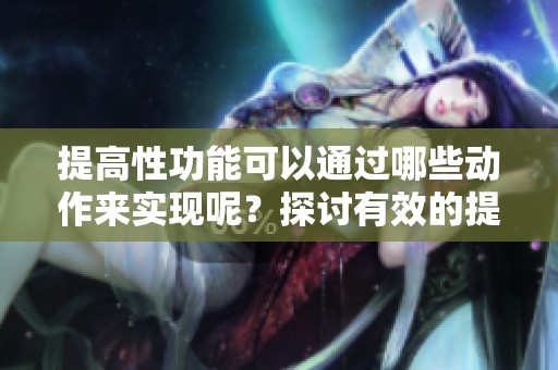 提高性功能可以通过哪些动作来实现呢？探讨有效的提升性功能方法！
