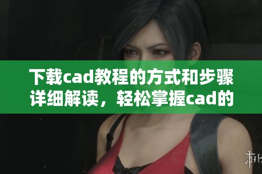 下载cad教程的方式和步骤详细解读，轻松掌握cad的使用技巧