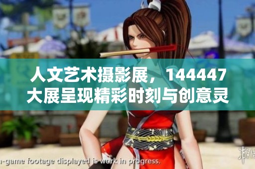 人文艺术摄影展，144447大展呈现精彩时刻与创意灵感
