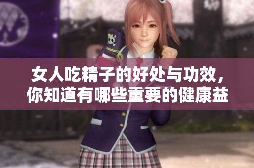 女人吃精子的好处与功效，你知道有哪些重要的健康益处吗