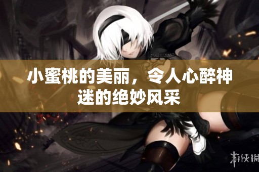 小蜜桃的美丽，令人心醉神迷的绝妙风采