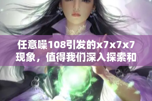 任意噪108引发的x7x7x7现象，值得我们深入探索和思考