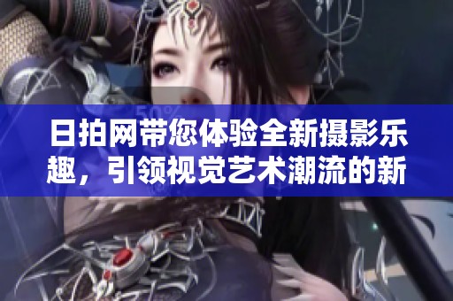 日拍网带您体验全新摄影乐趣，引领视觉艺术潮流的新平台