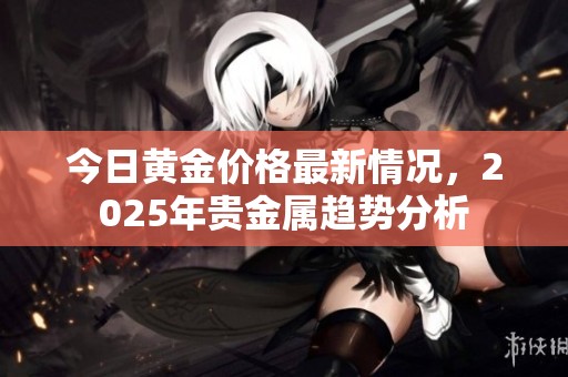 今日黄金价格最新情况，2025年贵金属趋势分析
