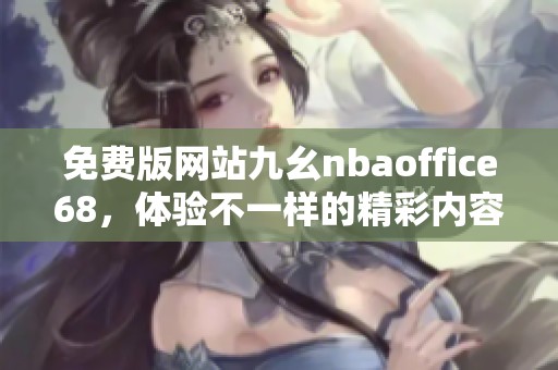 免费版网站九幺nbaoffice68，体验不一样的精彩内容与服务
