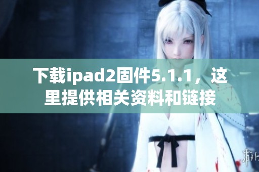 下载ipad2固件5.1.1，这里提供相关资料和链接