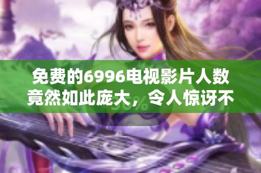 免费的6996电视影片人数竟然如此庞大，令人惊讶不已！，观看人数引发广泛关注！