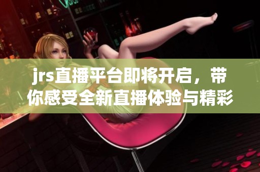 jrs直播平台即将开启，带你感受全新直播体验与精彩内容