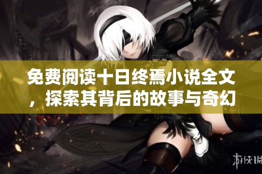 免费阅读十日终焉小说全文，探索其背后的故事与奇幻旅程