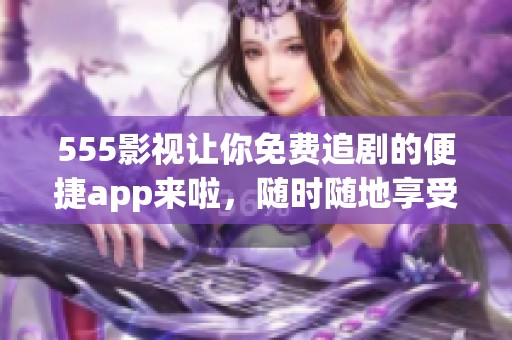 555影视让你免费追剧的便捷app来啦，随时随地享受精彩内容！
