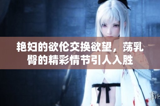 艳妇的欲伦交换欲望，荡乳臀的精彩情节引人入胜
