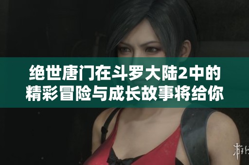 绝世唐门在斗罗大陆2中的精彩冒险与成长故事将给你带来全新体验
