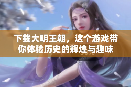 下载大明王朝，这个游戏带你体验历史的辉煌与趣味