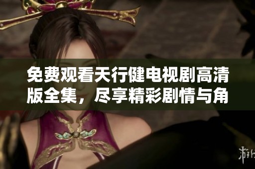 免费观看天行健电视剧高清版全集，尽享精彩剧情与角色魅力