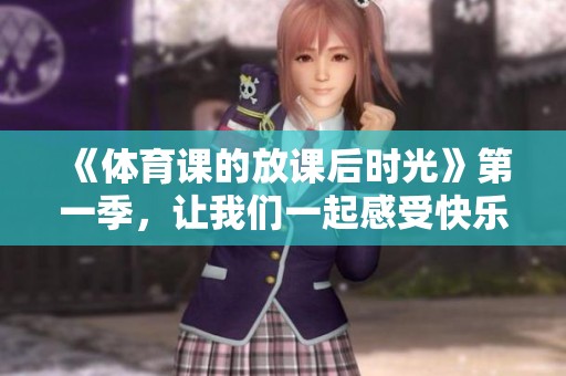 《**课的放课后时光》第一季，让我们一起感受快乐与运动的魅力