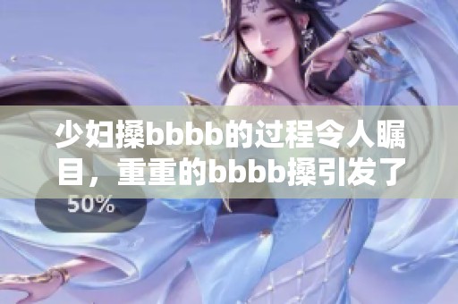 少妇搡bbbb的过程令人瞩目，重重的bbbb搡引发了热议。