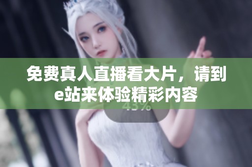免费真人直播看大片，请到e站来体验精彩内容