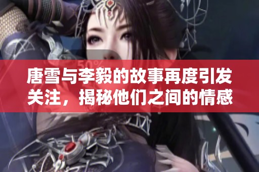 唐雪与李毅的故事再度引发关注，揭秘他们之间的情感历程与启示