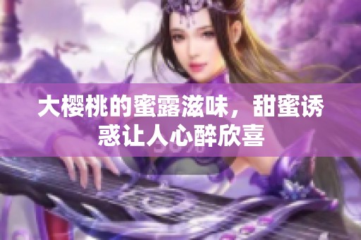大樱桃的蜜露滋味，甜蜜诱惑让人心醉欣喜