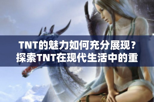 TNT的魅力如何充分展现？探索TNT在现代生活中的重要性与影响力