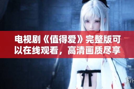 电视剧《值得爱》完整版可以在线观看，高清画质尽享精彩剧情