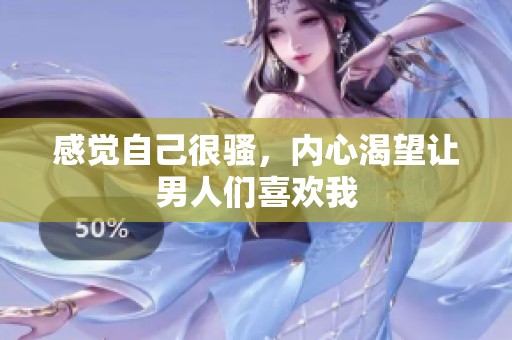 感觉自己很骚，内心渴望让男人们喜欢我
