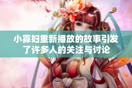 小寡妇重新播放的故事引发了许多人的关注与讨论