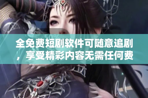 全免费短剧软件可随意追剧，享受精彩内容无需任何费用