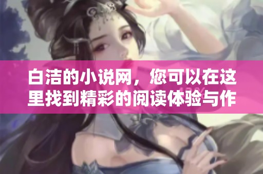 白洁的小说网，您可以在这里找到精彩的阅读体验与作品推荐