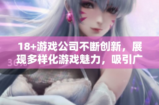 18+游戏公司不断创新，展现多样化游戏魅力，吸引广大玩家关注。