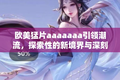 欧美猛片aaaaaaa引领潮流，探索性的新境界与深刻内涵