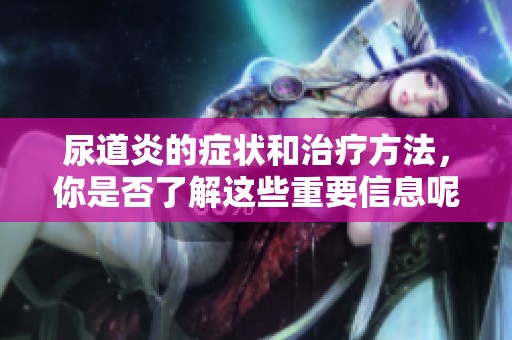 尿道炎的症状和治疗方法，你是否了解这些重要信息呢