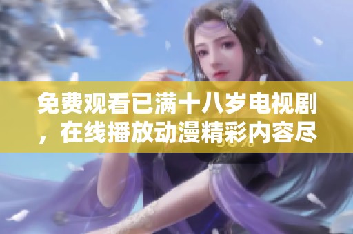 免费观看已满十八岁电视剧，在线播放动漫精彩内容尽在其中