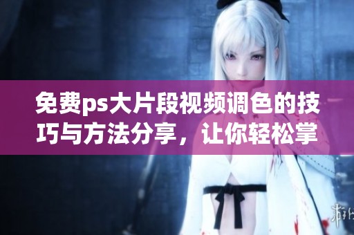 免费ps大片段视频调色的技巧与方法分享，让你轻松掌握调色艺术