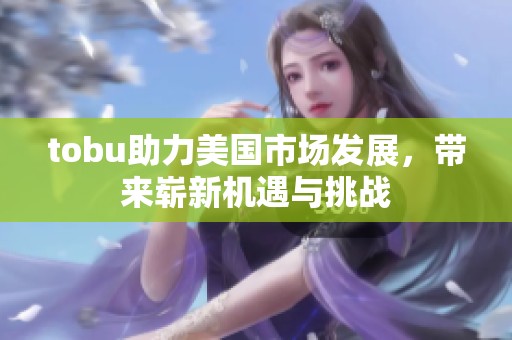 tobu助力美国市场发展，带来崭新机遇与挑战