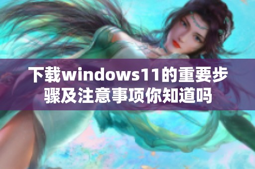 下载windows11的重要步骤及注意事项你知道吗