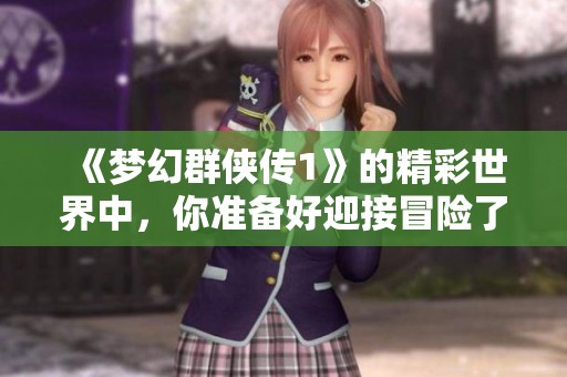 《梦幻群侠传1》的精彩世界中，你准备好迎接冒险了吗