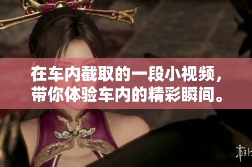 在车内截取的一段小视频，带你体验车内的精彩瞬间。