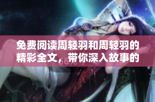 免费阅读周轻羽和周轻羽的精彩全文，带你深入故事的每一个细节