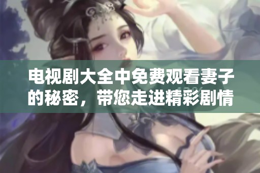 电视剧大全中免费观看妻子的秘密，带您走进精彩剧情体验新感受