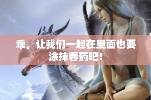 乖，让我们一起在里面也要涂抹春药吧！