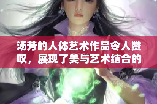 汤芳的人体艺术作品令人赞叹，展现了美与艺术结合的完美魅力