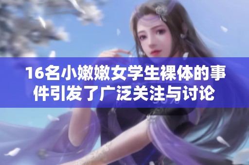 16名小嫩嫩女学生裸体的事件引发了广泛关注与讨论