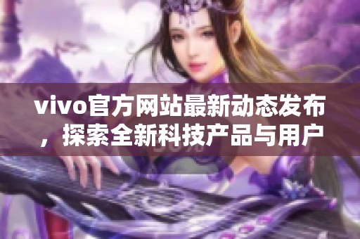 vivo官方网站最新动态发布，探索全新科技产品与用户体验。